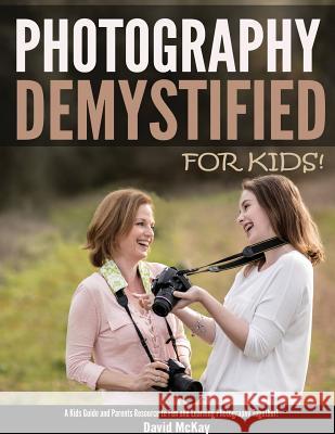 Photography Demystified - For Kids!: A Kid's Guide and Parents Resource to Fun and Learning Photography Together David McKay 9781640077409