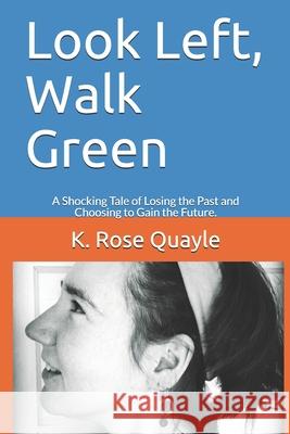 Look Left, Walk Green: A Shocking Tale of Losing the Past and Choosing to Gain the Future. K. Rose Quayle 9781640088481 K. Rose Quayle