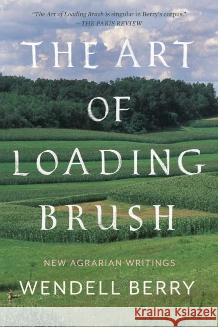 The Art of Loading Brush: New Agrarian Writings Wendell Berry 9781640091580 Counterpoint