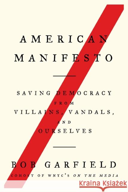 American Manifesto: Saving Democracy from Villains, Vandals, and Ourselves Bob Garfield 9781640094611 Counterpoint LLC