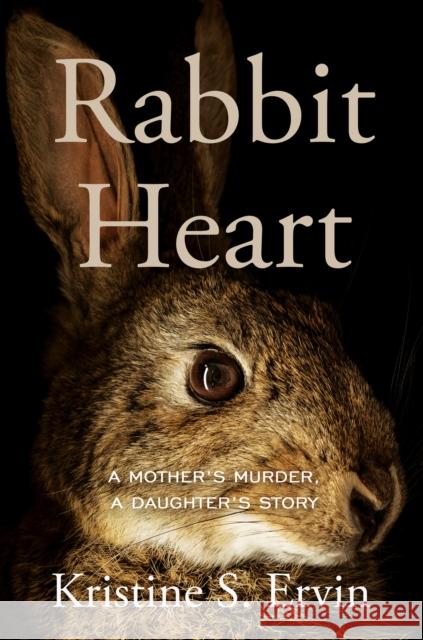 Rabbit Heart: A Mother's Murder, A Daughter's Story Kristine S. Ervin 9781640096950 Counterpoint LLC