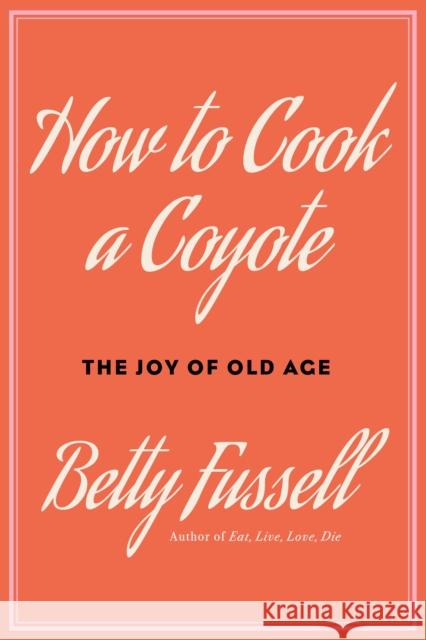 How to Cook A Coyote: The Joy of Old Age  9781640097384 Counterpoint LLC
