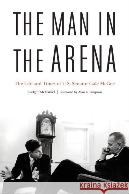 The Man in the Arena: The Life and Times of U.S. Senator Gale McGee Rodger McDaniel Alan K. Simpson 9781640120013