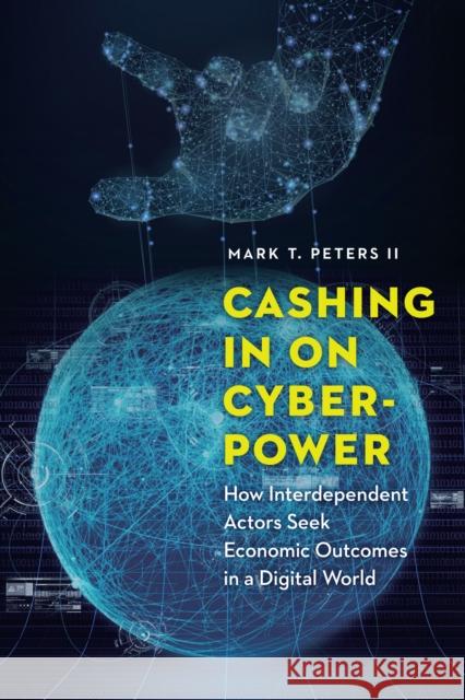 Cashing in on Cyberpower: How Interdependent Actors Seek Economic Outcomes in a Digital World Mark T. Peters 9781640120136 Potomac Books