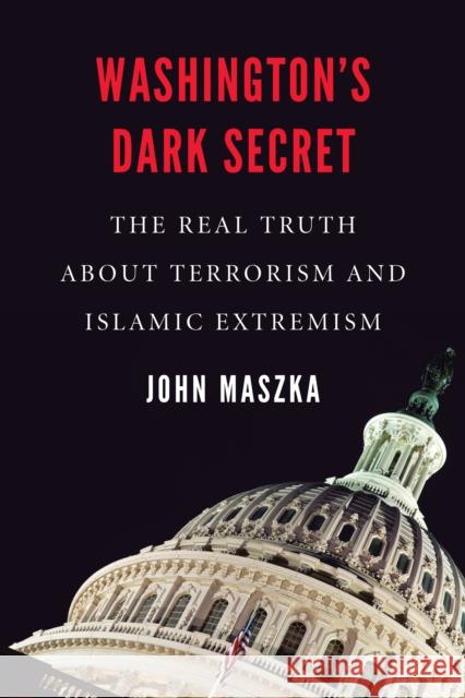 Washington'S Dark Secret: The Real Truth About Terrorism and Islamic Extremism John Maszka 9781640120242 Potomac Books Inc
