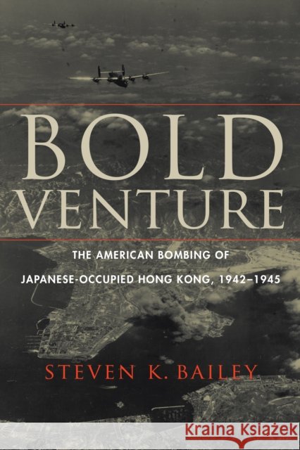 Bold Venture: The American Bombing of Japanese-Occupied Hong Kong, 1942–1945 Steven K Bailey 9781640121041 Potomac Books Inc