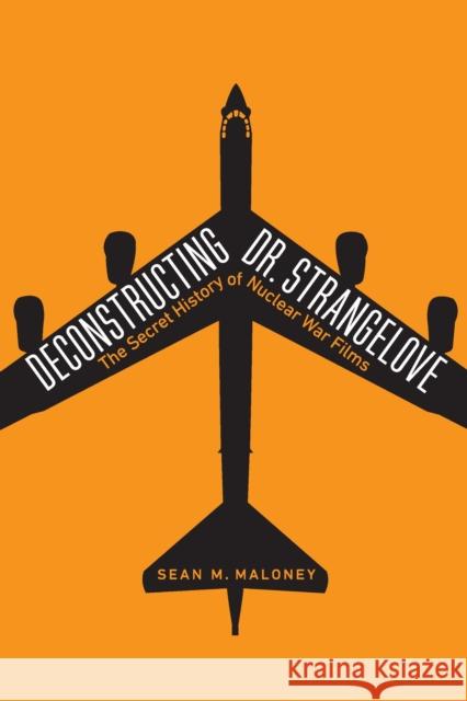 Deconstructing Dr. Strangelove: The Secret History of Nuclear War Films Sean M. Maloney 9781640121928 Potomac Books
