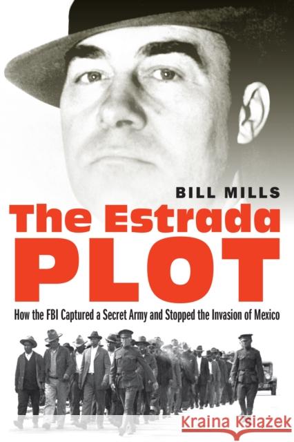 The Estrada Plot: How the FBI Captured a Secret Army and Stopped the Invasion of Mexico Bill Mills 9781640122116 Potomac Books