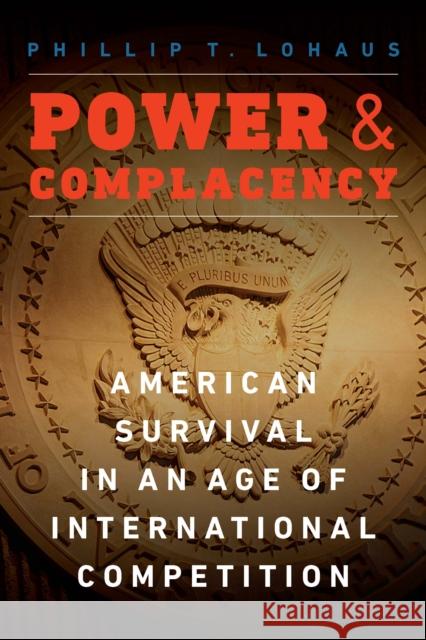 Power and Complacency: American Survival in an Age of International Competition Phillip T. Lohaus 9781640122260 Potomac Books
