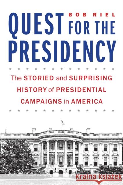 Quest for the Presidency: The Storied and Surprising History of Presidential Campaigns in America Bob Riel 9781640122307 Potomac Books