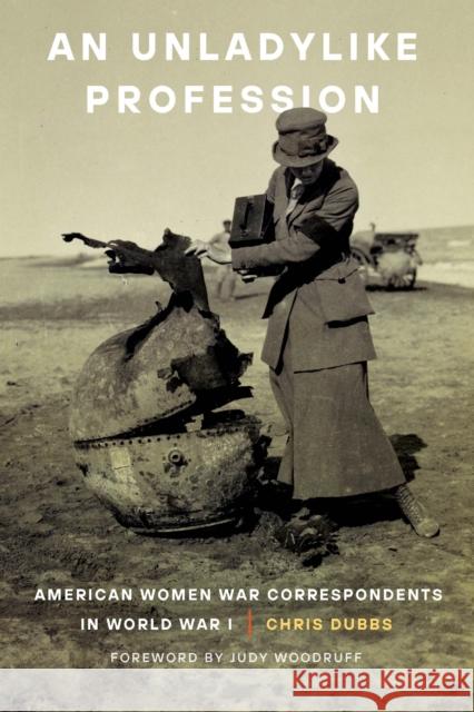 An Unladylike Profession: American Women War Correspondents in World War I Chris Dubbs Judy Woodruff 9781640123069 Potomac Books
