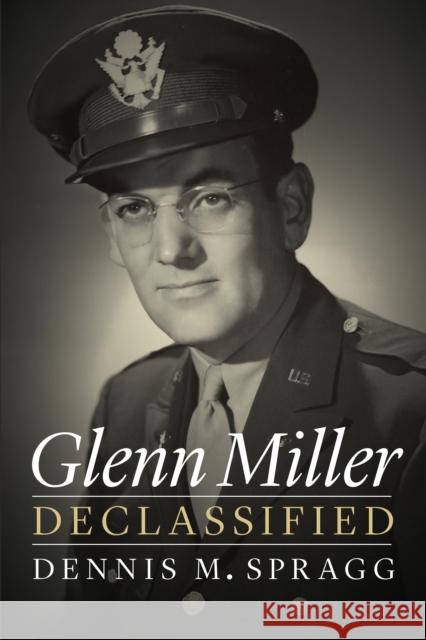 Glenn Miller Declassified Dennis M. Spragg 9781640123083 Potomac Books