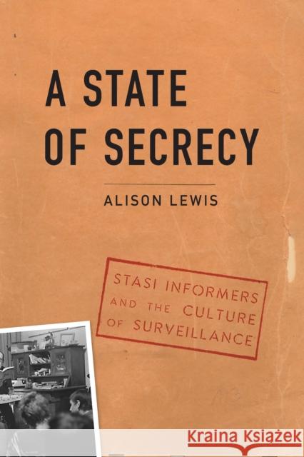 A State of Secrecy: Stasi Informers and the Culture of Surveillance Alison Lewis 9781640123793