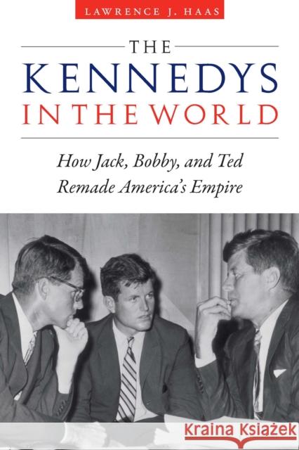 The Kennedys in the World: How Jack, Bobby, and Ted Remade America's Empire Lawrence J. Haas 9781640123847 Potomac Books