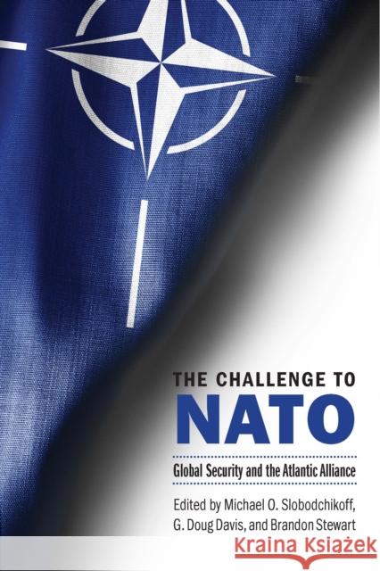 The Challenge to NATO: Global Security and the Atlantic Alliance Michael O. Slobodchikoff G. Doug Davis Brandon Stewart 9781640124493 Potomac Books