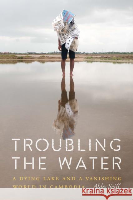 Troubling the Water: A Dying Lake and a Vanishing World in Cambodia Abby Seiff 9781640124769 Potomac Books