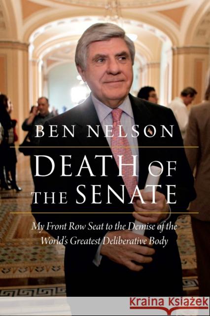 Death of the Senate: My Front Row Seat to the Demise of the World's Greatest Deliberative Body Ben Nelson Trent Lott Joseph Lieberman 9781640124943