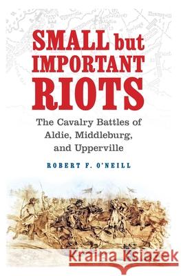 Small But Important Riots: The Cavalry Battles of Aldie, Middleburg, and Upperville Robert F. O'Neill 9781640125476 Potomac Books
