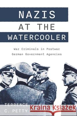 Nazis at the Watercooler: War Criminals in Postwar German Government Agencies Terrence Petty 9781640125698 Potomac Books