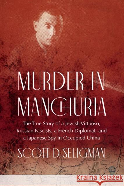 Murder in Manchuria: The True Story of a Jewish Virtuoso, a Japanese Spy, and Russian Fascists in Occupied China Scott D. Seligman 9781640125841 Potomac Books Inc