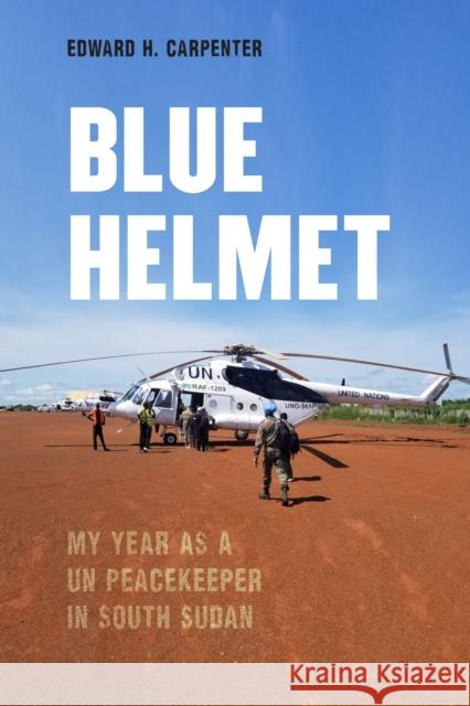 Blue Helmet: My Year as a Un Peacekeeper in South Sudan Edward H. Carpenter 9781640125995 Potomac Books