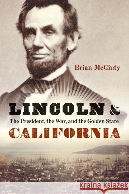 Lincoln and California: The President, the War, and the Golden State Brian McGinty 9781640126060
