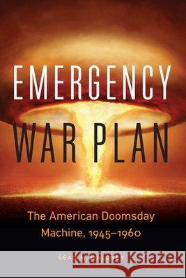 Emergency War Plan: The American Doomsday Machine, 1945-1960 Sean M. Maloney 9781640127128