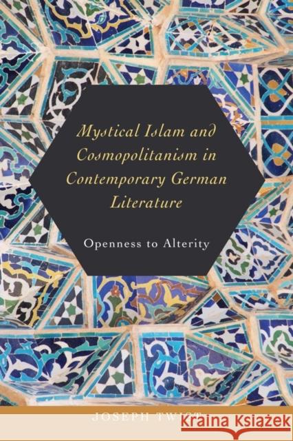 Mystical Islam and Cosmopolitanism in Contemporary German Literature: Openness to Alterity Joseph Twist 9781640140103 Camden House