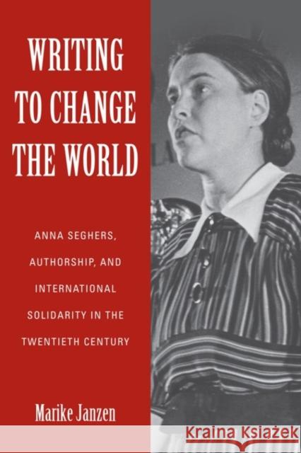 Writing to Change the World: Anna Seghers, Authorship, and International Solidarity in the Twentieth Century Marike Janzen 9781640140141 Camden House