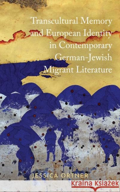 Transcultural Memory and European Identity in Contemporary German-Jewish Migrant Literature Jessica Ortner 9781640140226