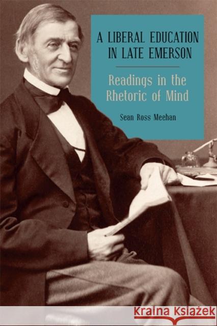 A Liberal Education in Late Emerson: Readings in the Rhetoric of Mind Sean Ross Meehan 9781640140233 Camden House