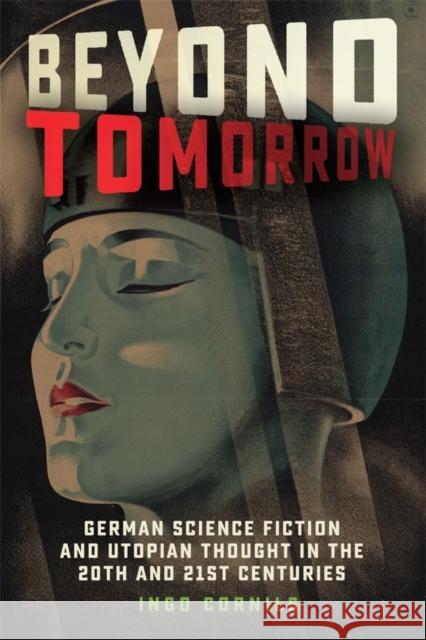 Beyond Tomorrow: German Science Fiction and Utopian Thought in the 20th and 21st Centuries Ingo Cornils 9781640140356 Camden House (NY)