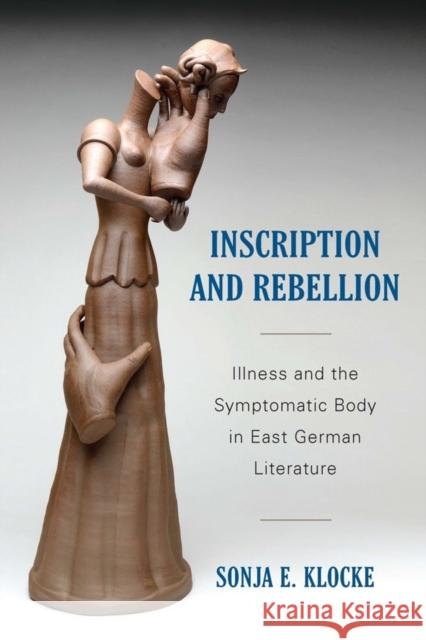 Inscription and Rebellion: Illness and the Symptomatic Body in East German Literature Sonja E. Klocke 9781640140554 Camden House