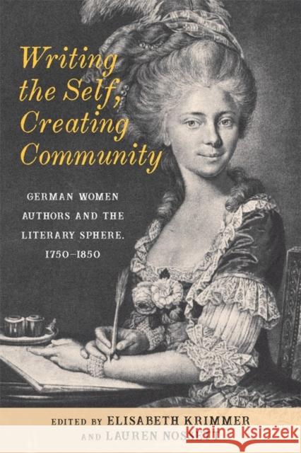 Writing the Self, Creating Community: German Women Authors and the Literary Sphere, 1750-1850 Elisabeth Krimmer Lauren Nossett 9781640140783 Camden House (NY)