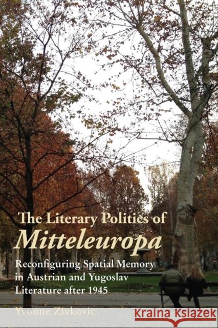 The Literary Politics of Mitteleuropa: Reconfiguring Spatial Memory in Austrian and Yugoslav Literature After 1945 Yvonne Zivkovic 9781640140882 Camden House (NY)