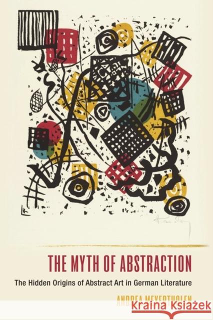 The Myth of Abstraction: The Hidden Origins of Abstract Art in German Literature Andrea Meyertholen 9781640141049 Camden House (NY)