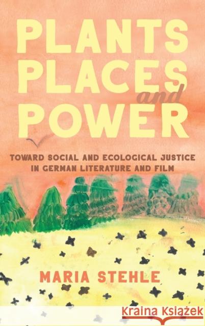 Plants, Places, and Power: Toward Social and Ecological Justice in German Literature and Film Stehle, Maria 9781640141254