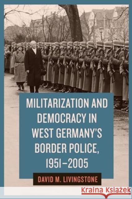 Militarization and Democracy in West Germany's Border Police, 1951-2005 David M. Livingstone 9781640141513 Camden House (NY)