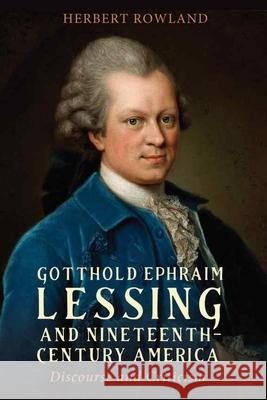 Gotthold Ephraim Lessing and Nineteenth-Century America: Discourse and Criticism Herbert Rowland 9781640142053