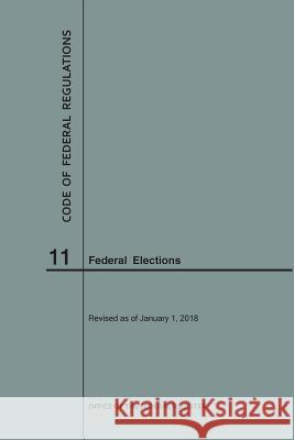 Code of Federal Regulations Title 11, Federal Elections, 2018 National Archives and Records Administra 9781640242746