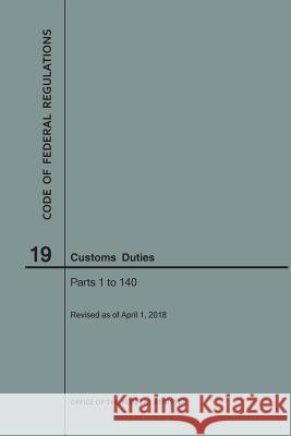 Code of Federal Regulations Title 19, Customs Duties, Parts 1-140, 2018 National Archives and Records Administra 9781640243026