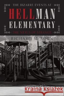 The Bizarre Events at Hellman Elementary: The Nexus of Strange Richard M Born 9781640271531 Page Publishing, Inc.