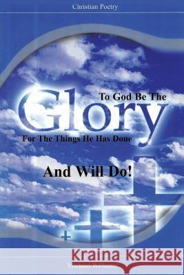 To God Be the Glory for the Things He Has Done and Will Do! Michael R. Williams 9781640284135 Christian Faith Publishing, Inc.