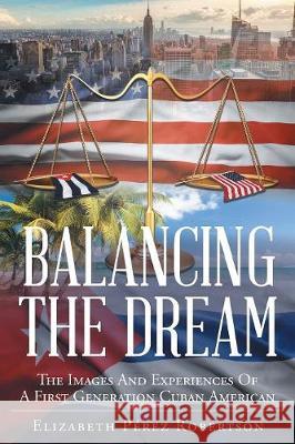 Balancing the Dream: The Images And Experiences Of A First Generation Cuban American Elizabeth Pérez Robertson 9781640284944