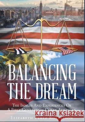 Balancing the Dream: The Images And Experiences Of A First Generation Cuban American Elizabeth Pérez Robertson 9781640285088