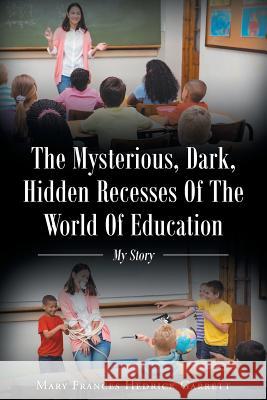 The Mysterious, Dark, Hidden Recesses of the World of Education: My Story Mary Frances Hedric 9781640288157 Christian Faith Publishing, Inc.