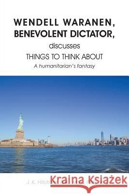 Wendell Waranen, Benevolent Dictator, discusses things to think about: A humanitarian's fantasy J K Hillstrom 9781640450721 Litfire Publishing, LLC