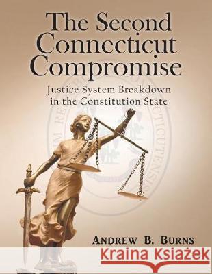 The Second Connecticut Compromise: Justice System Breakdown in the Constitution State Andrew B Burns 9781640455207