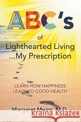 ABC's of Lighthearted Living ... My Prescription: Learn How Happiness Leads To Good Health - Alternative Medicine Mears, Margaret 9781640456563