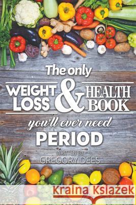 The Only Weight Loss and Health Book You'll Ever Need Period Gregory Dees 9781640459892